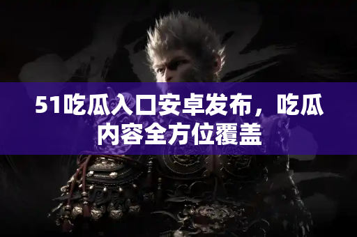 51吃瓜入口安卓发布，吃瓜内容全方位覆盖