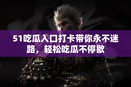 51吃瓜入口打卡带你永不迷路，轻松吃瓜不停歇