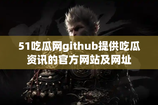 51吃瓜网github提供吃瓜资讯的官方网站及网址