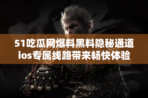 51吃瓜网爆料黑料隐秘通道ios专属线路带来畅快体验