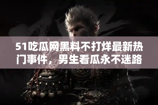 51吃瓜网黑料不打烊最新热门事件，男生看瓜永不迷路神器上线