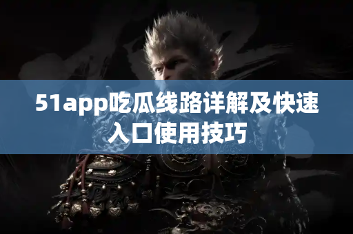 51app吃瓜线路详解及快速入口使用技巧