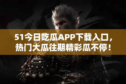 51今日吃瓜APP下载入口，热门大瓜往期精彩瓜不停！