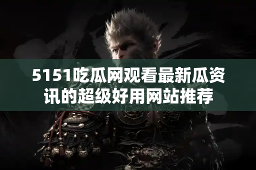 5151吃瓜网观看最新瓜资讯的超级好用网站推荐