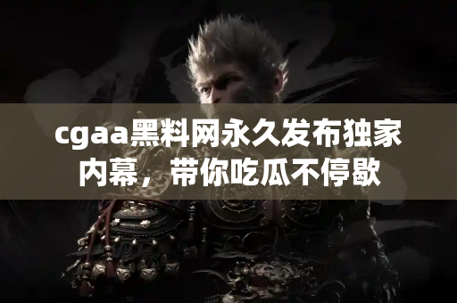 cgaa黑料网永久发布独家内幕，带你吃瓜不停歇
