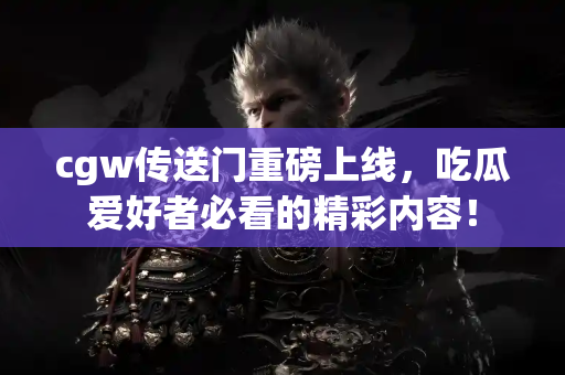 cgw传送门重磅上线，吃瓜爱好者必看的精彩内容！