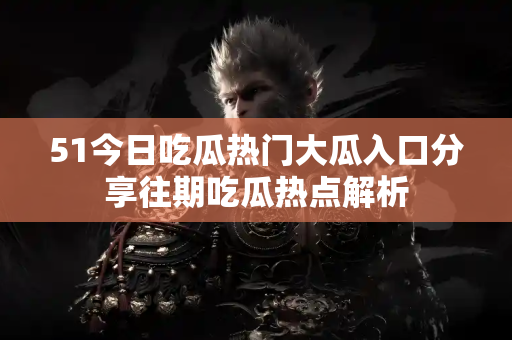 51今日吃瓜热门大瓜入口分享往期吃瓜热点解析