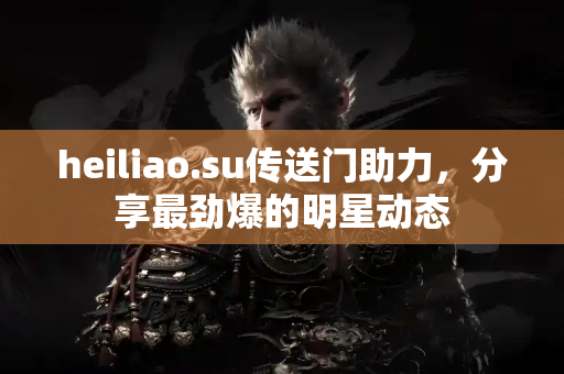heiliao.su传送门助力，分享最劲爆的明星动态