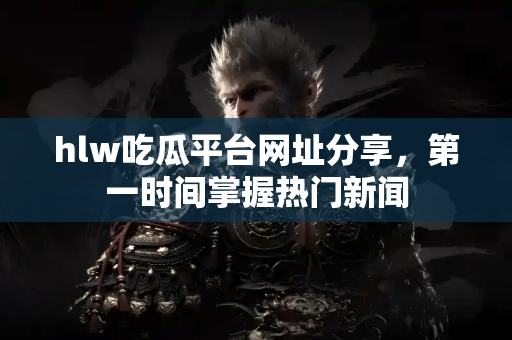 hlw吃瓜平台网址分享，第一时间掌握热门新闻