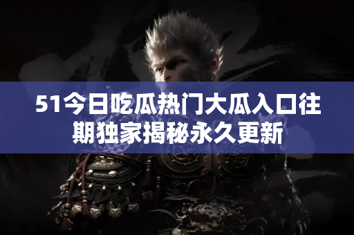 51今日吃瓜热门大瓜入口往期独家揭秘永久更新