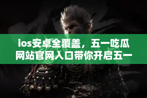 ios安卓全覆盖,五一吃瓜网站官网入口带你开启五一吃瓜新体验! ios安卓全覆盖,五一吃瓜网站官网入口带你开启五一吃瓜新体验!
