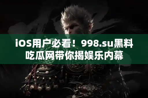 iOS用户必看！998.su黑料吃瓜网带你揭娱乐内幕