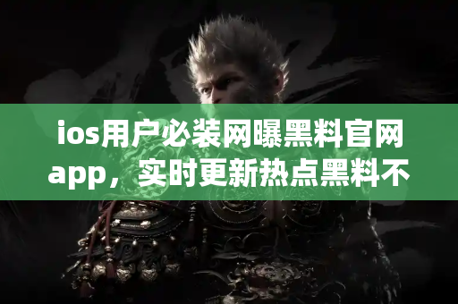 ios用户必装网曝黑料官网app，实时更新热点黑料不间断