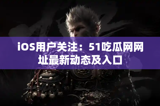 iOS用户关注：51吃瓜网网址最新动态及入口