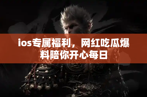ios专属福利，网红吃瓜爆料陪你开心每日