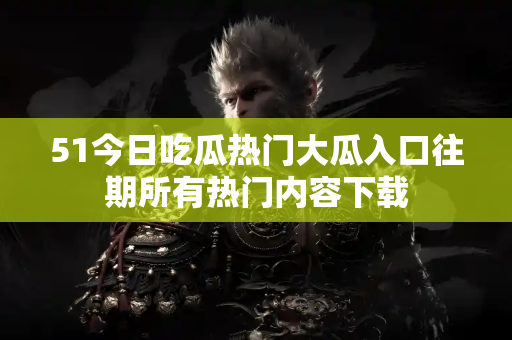 51今日吃瓜热门大瓜入口往期所有热门内容下载