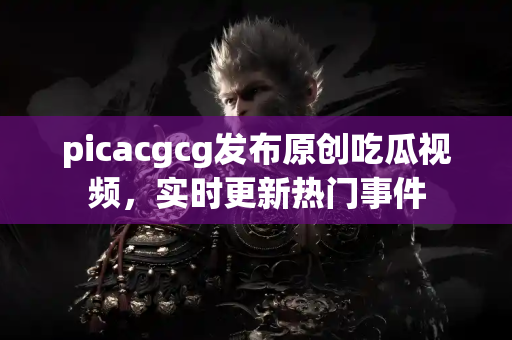picacgcg发布原创吃瓜视频,实时更新热门事件 picacgcg发布原创吃瓜视频,实时更新热门事件