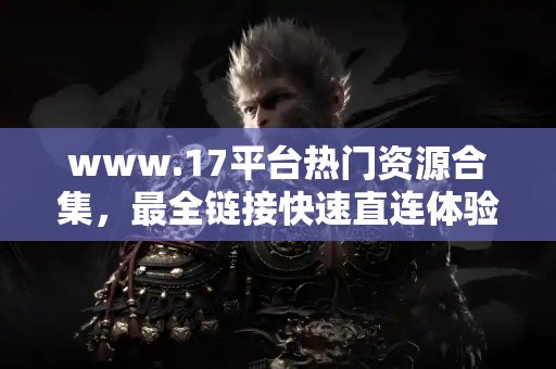 www.17平台热门资源合集，最全链接快速直连体验