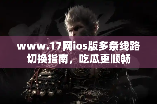 www.17网ios版多条线路切换指南，吃瓜更顺畅