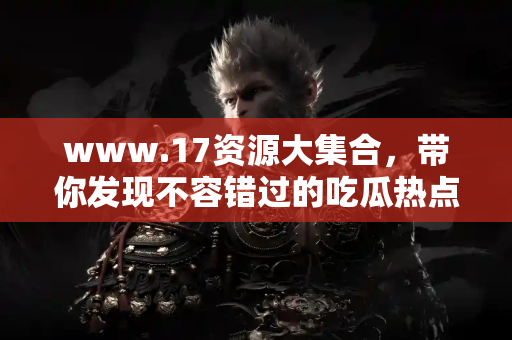 www.17资源大集合，带你发现不容错过的吃瓜热点