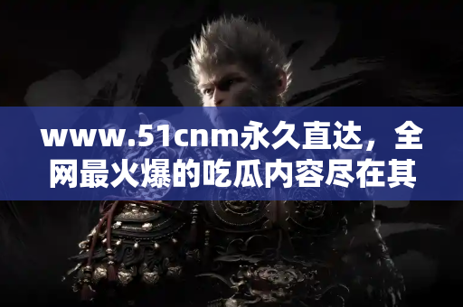 www.51cnm永久直达，全网最火爆的吃瓜内容尽在其中