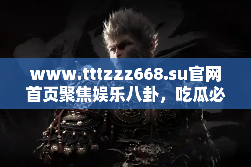 www.tttzzz668.su官网首页聚焦娱乐八卦，吃瓜必看专区
