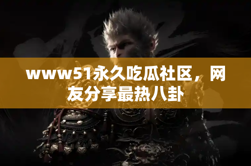 www51永久吃瓜社区，网友分享最热八卦