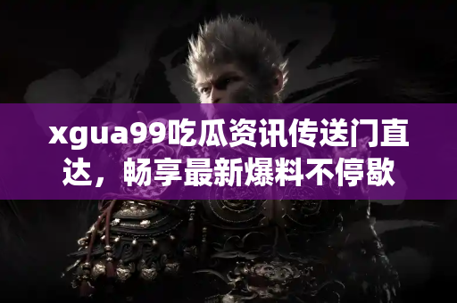 xgua99吃瓜资讯传送门直达，畅享最新爆料不停歇