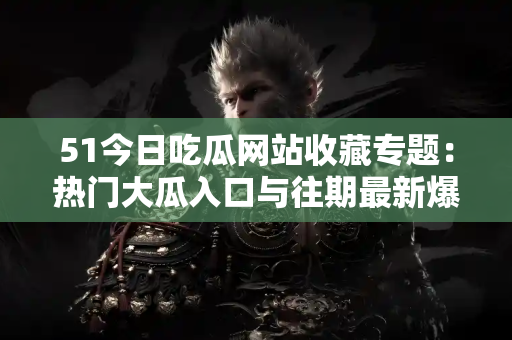 51今日吃瓜网站收藏专题：热门大瓜入口与往期最新爆料