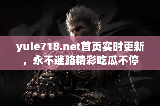 yule718.net首页实时更新，永不迷路精彩吃瓜不停