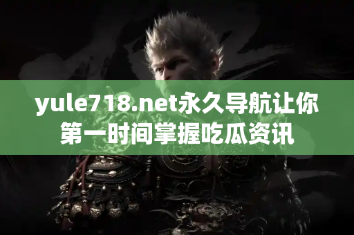 yule718.net永久导航让你第一时间掌握吃瓜资讯
