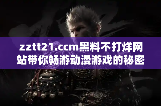 zztt21.ccm黑料不打烊网站带你畅游动漫游戏的秘密世界