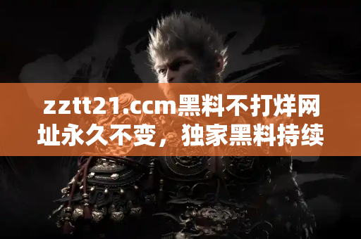 zztt21.ccm黑料不打烊网址永久不变，独家黑料持续放送
