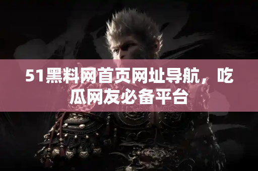 51黑料网首页网址导航，吃瓜网友必备平台