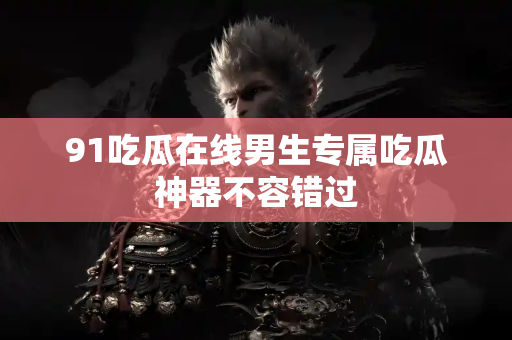 91吃瓜在线男生专属吃瓜神器不容错过