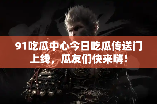 91吃瓜中心今日吃瓜传送门上线，瓜友们快来嗨！