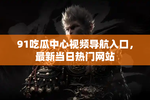 91吃瓜中心视频导航入口,最新当日热门网站 91吃瓜中心视频导航入口,最新当日热门网站
