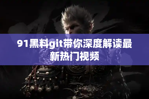 91黑料git带你深度解读最新热门视频