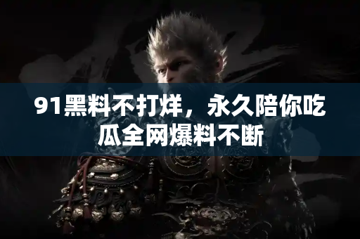 91黑料不打烊，永久陪你吃瓜全网爆料不断