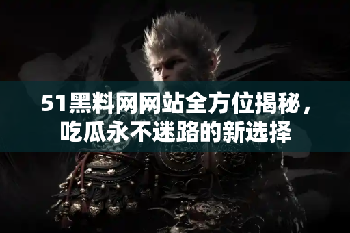 51黑料网网站全方位揭秘,吃瓜永不迷路的新选择 51黑料网网站全方位揭秘,吃瓜永不迷路的新选择