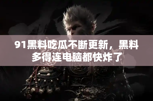 91黑料吃瓜不断更新,黑料多得连电脑都快炸了 91黑料吃瓜不断更新,黑料多得连电脑都快炸了
