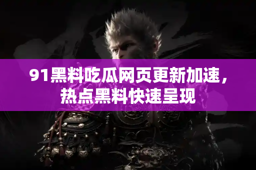 91黑料吃瓜网页更新加速，热点黑料快速呈现