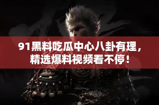 91黑料吃瓜中心八卦有理,精选爆料视频看不停! 91黑料吃瓜中心八卦有理,精选爆料视频看不停!
