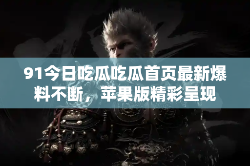 91今日吃瓜吃瓜首页最新爆料不断，苹果版精彩呈现