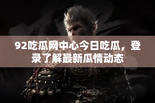 92吃瓜网中心今日吃瓜，登录了解最新瓜情动态