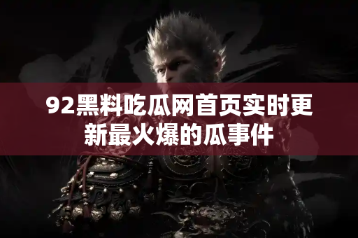 92黑料吃瓜网首页实时更新最火爆的瓜事件