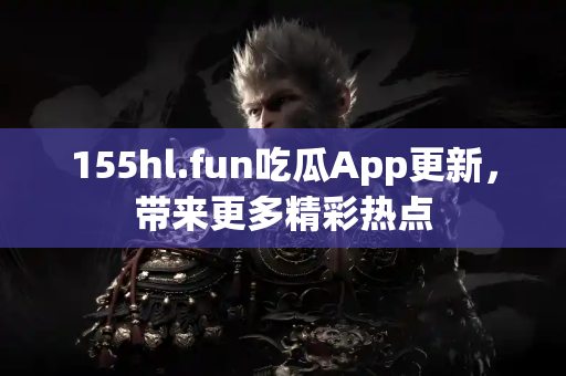 155hl.fun吃瓜App更新，带来更多精彩热点