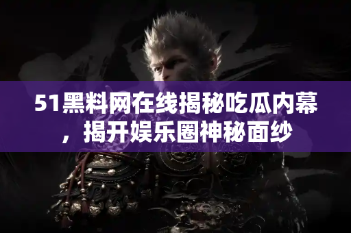 51黑料网在线揭秘吃瓜内幕，揭开娱乐圈神秘面纱