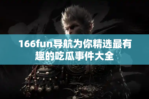 166fun导航为你精选最有趣的吃瓜事件大全