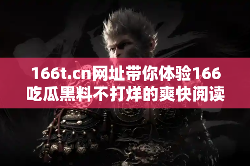 166t.cn网址带你体验166吃瓜黑料不打烊的爽快阅读